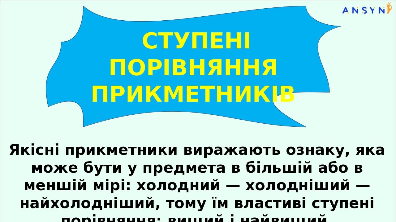 СТУПЕНІ ПОРІВНЯННЯ ПРИКМЕТНИКІВ Якісні прикметники виражають ознаку, яка може бути у предмета в більшій або в меншій мірі: холодний — холодніший — ...
