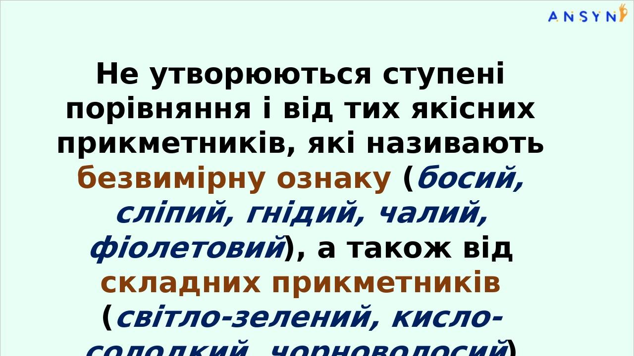 Не утворюються ступені порівняння і від тих якісних при­кметників, які називають безвимірну ознаку (босий, сліпий, гнідий, чалий, фіолетовий), а та...