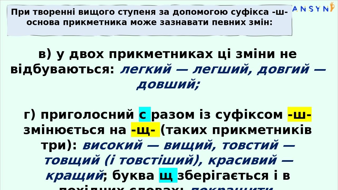в) у двох прикметниках ці зміни не відбуваються: легкий — легший, довгий — довший; г) приголосний с разом із суфіксом -ш- змінюється на -щ- (таких ...