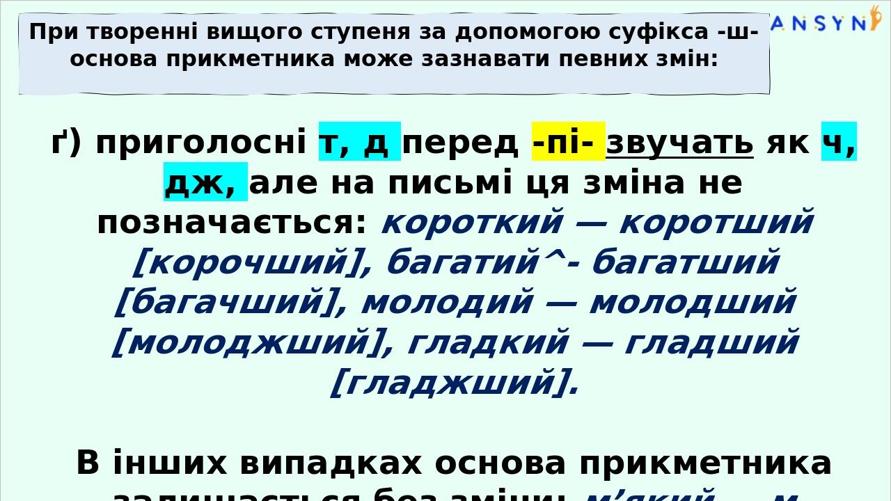 ґ) приголосні т, д перед -пі- звучать як ч, дж, але на письмі ця зміна не позначається: короткий — корот­ший [корочший], багатий^- багатший [багачш...