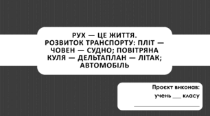 Презентація:  ПРОЄКТ "Рух — це життя. Розвиток транспорту: пліт — човен — судно; повітряна куля — дельтаплан — літак; автомобіль"