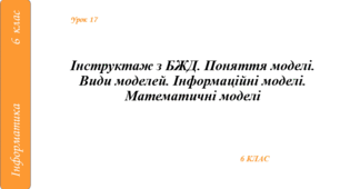 Інструктаж з БЖД. Поняття моделі. Види моделей. Інформаційні моделі. Математичні моделі
