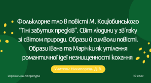Фольклорне тло в повісті М. Коцюбинського “Тіні забутих предків”. Світ людини у зв’язку зі світом природи. Образи й символи повісті. Образи Івана та Марічки як утілення романтичної ідеї незнищенності кохання
