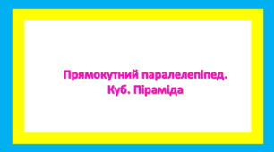 Прямокутний паралелепіпед. Куб. Піраміда