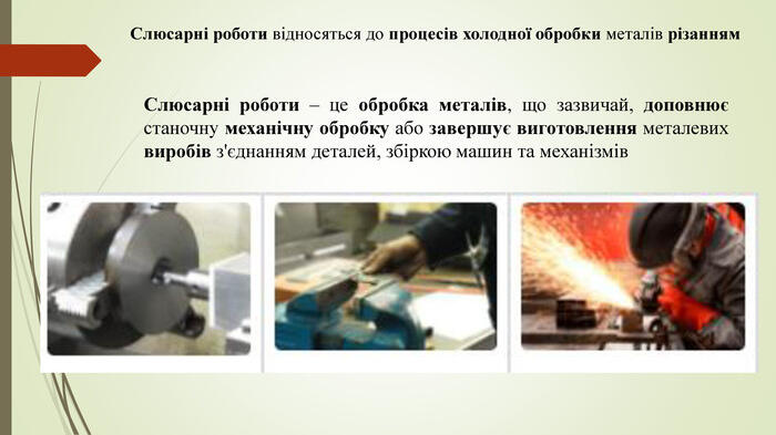 Слюсарні роботи відносяться до процесів холодної обробки металів різанням. Слюсарні роботи – це обробка металів, що зазвичай, доповнює станочну механічну обробку або завершує виготовлення металевих виробів з'єднанням деталей, збіркою машин та механізмів