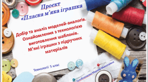 Проєкт "М'яка пласка іграшка". Презентація "Добір та аналіз моделей-аналогів. Ознайомлення з технологією виготовлення шаблонів. М’які іграшки з підручних матеріалів"