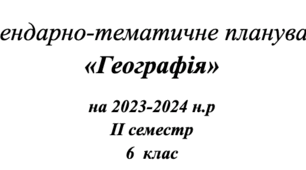 Календарно-тематичне планування "Географія" 2023-2024н.р ІІ семестр 6 клас НУШ згідно модельної навчальної програми “Географія. 6-9 класи” для ЗЗСО (автори Запотоцький С.П. та ін.).