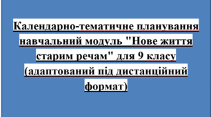 Календарно-тематичне планування навчальний модуль "Нове життя старим речам" для 9 класу (адаптований під дистанційний формат)