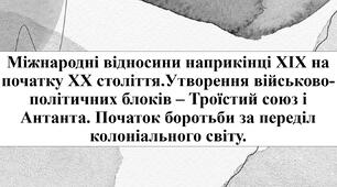 Міжнародні відносини наприкінці XIX на початку XX століття.Утворення військово-політичних блоків – Троїстий союз і Антанта. Початок боротьби за переділ колоніального світу.