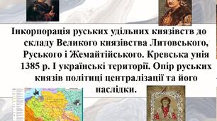Інкорпорація руських удільних князівств до складу Великого князівства Литовського, Руського і Жемайтійського. Кревська унія 1385 р. І українські території. Опір руських князів політиці централізації та його наслідки.