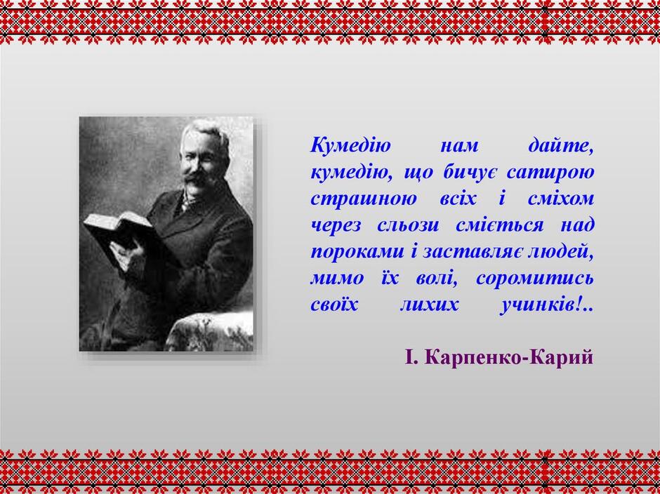 Кумедію нам дайте, кумедію, що бичує сатирою страшною всіх і сміхом через сльози сміється над пороками і заставляє людей, мимо