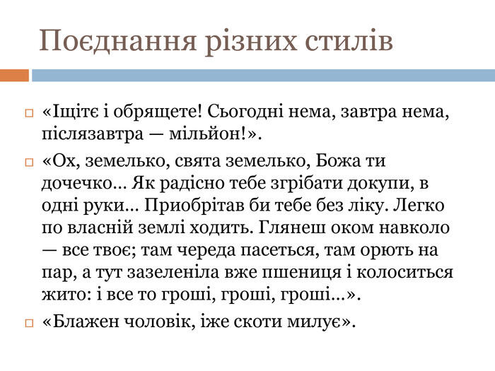 Поєднання різних стилів«Іщітє і обрящете! Сьогодні нема, завтра нема, післязавтра — мільйон!».«Ох, земелько, свята земелько, Божа ти дочечко… Як радісно тебе згрібати докупи, в одні руки… Приобрітав би тебе без ліку. Легко по власній землі ходить. Глянеш оком навколо — все твоє; там череда пасеться, там орють на пар, а тут зазеленіла вже пшениця і колоситься жито: і все то гроші, гроші, гроші…».«Блажен чоловік, іже скоти милує».