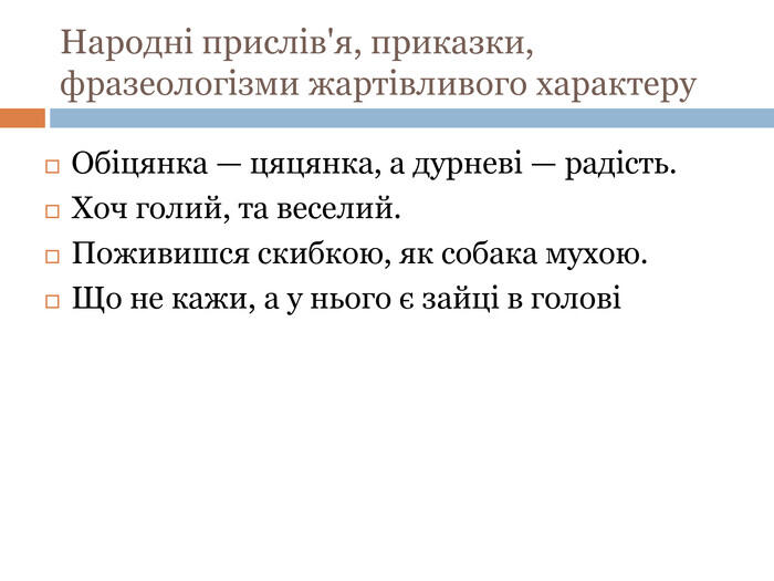 Народні прислів'я, приказки, фразеологізми жартівливого характеру. Обіцянка — цяцянка, а дурневі — радість. Хоч голий, та веселий. Поживишся скибкою, як собака мухою. Що не кажи, а у нього є зайці в голові