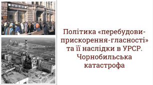 Політика «перебудови-прискорення-гласності» та її наслідки в УРСР. Проблеми ядерної безпеки УРСР. Чорнобильська катастрофа: передумови, позиція влади, заходи для подолання, наслідки. Вплив на суспільну свідомість