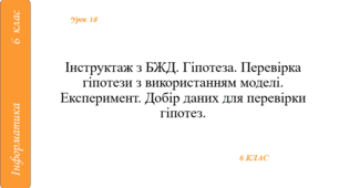 Інструктаж з БЖД. Гіпотеза. Перевірка гіпотези з використанням моделі. Експеримент. Добір даних для перевірки гіпотез.