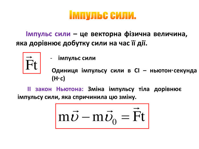 Імпульс сили. Імпульс сили – це векторна фізична величина, яка дорівнює добутку сили на час її дії.- імпульс сили. Одиниця імпульсу сили в СІ – ньютон·секунда (Н·с)ІІ закон Ньютона: Зміна імпульсу тіла дорівнює імпульсу сили, яка спричинила цю зміну.