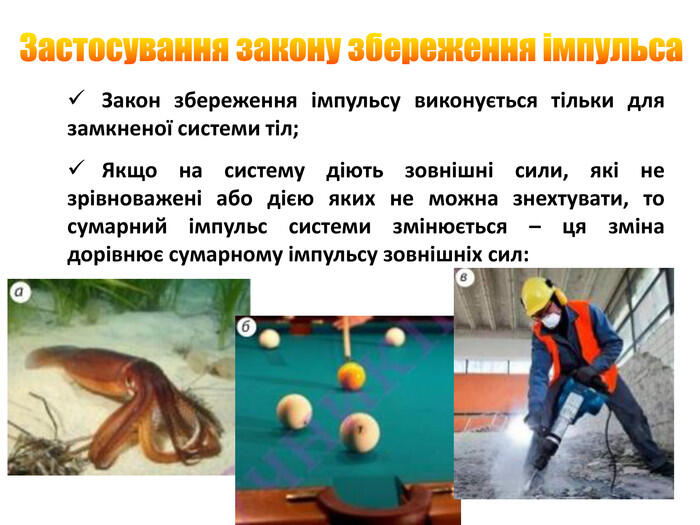 Застосування закону збереження імпульса. Закон збереження імпульсу виконується тільки для замкненої системи тіл;Якщо на систему діють зовнішні сили, які не зрівноважені або дією яких не можна знехтувати, то сумарний імпульс системи змінюється – ця зміна дорівнює сумарному імпульсу зовнішніх сил: