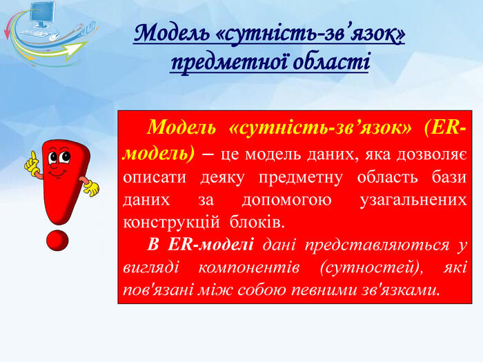 Модель «сутність-зв’язок» предметної областіМодель «сутність-зв’язок» (ER-модель) – це модель даних, яка дозволяє описати деяку предметну область бази даних за допомогою узагальнених конструкцій блоків. В ER-моделі дані представляються у вигляді компонентів (сутностей), які пов'язані між собою певними зв'язками.