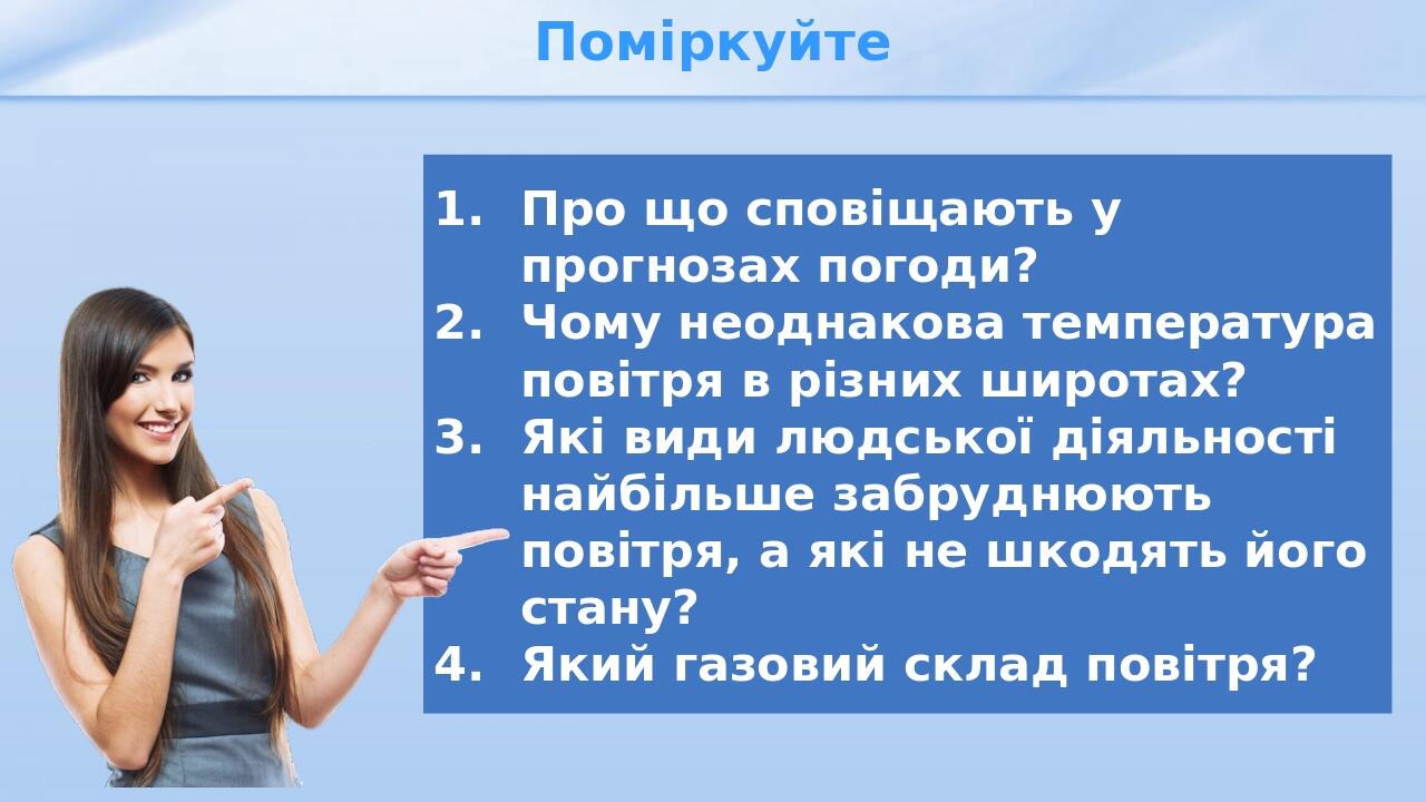Поміркуйте Про що сповіщають у прогнозах погоди? Чому неоднакова температура повітря в різних широтах? Які види людської діяльності найбільше забру...
